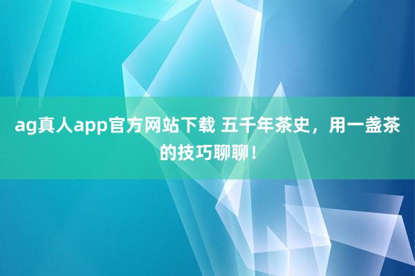 ag真人app官方网站下载 五千年茶史，用一盏茶的技巧聊聊！