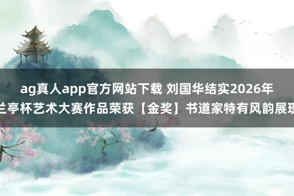 ag真人app官方网站下载 刘国华结实2026年兰亭杯艺术大赛作品荣获【金奖】书道家特有风韵展现