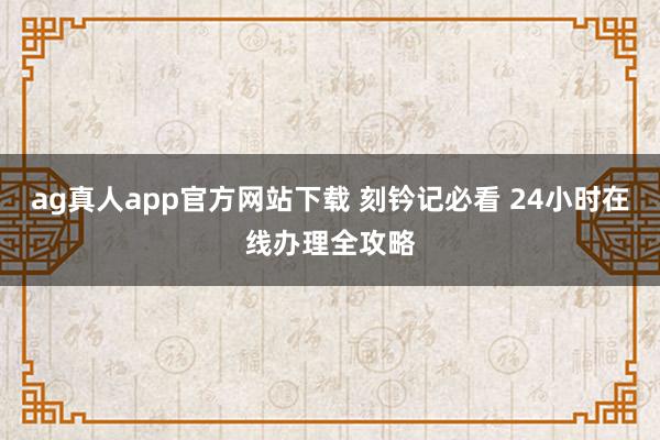 ag真人app官方网站下载 刻钤记必看 24小时在线办理全攻略