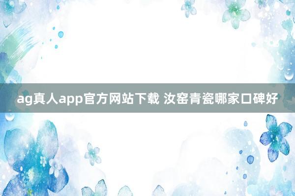 ag真人app官方网站下载 汝窑青瓷哪家口碑好