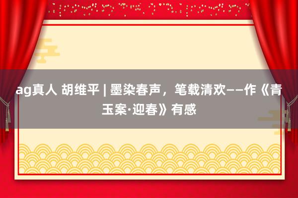 ag真人 胡维平 | 墨染春声，笔载清欢——作《青玉案·迎春》有感