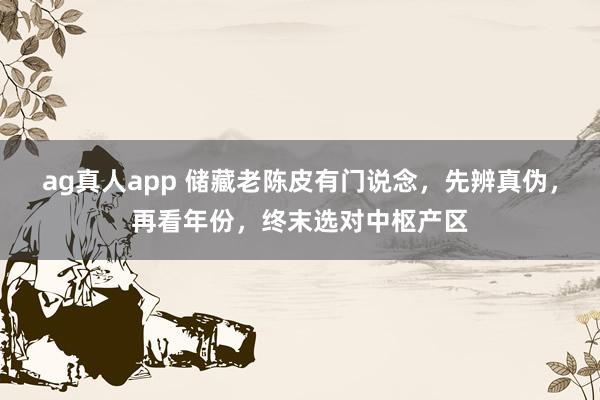 ag真人app 储藏老陈皮有门说念，先辨真伪，再看年份，终末选对中枢产区
