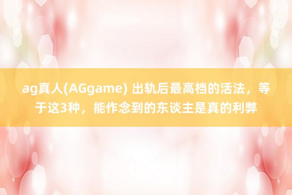 ag真人(AGgame) 出轨后最高档的活法，等于这3种，能作念到的东谈主是真的利弊
