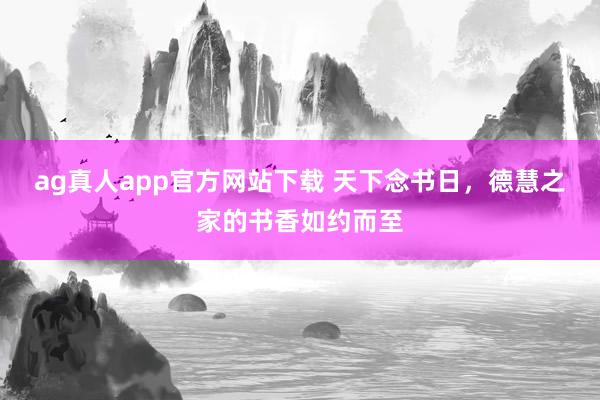 ag真人app官方网站下载 天下念书日，德慧之家的书香如约而至