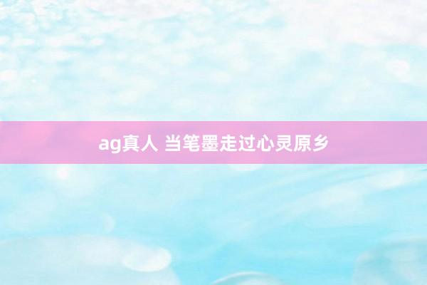 ag真人 当笔墨走过心灵原乡