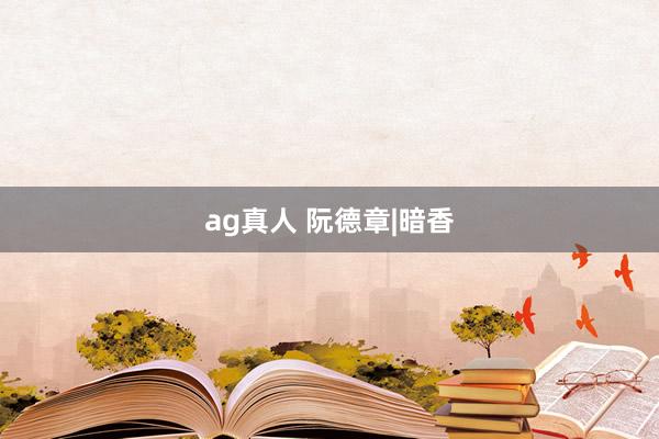 ag真人 阮德章|暗香