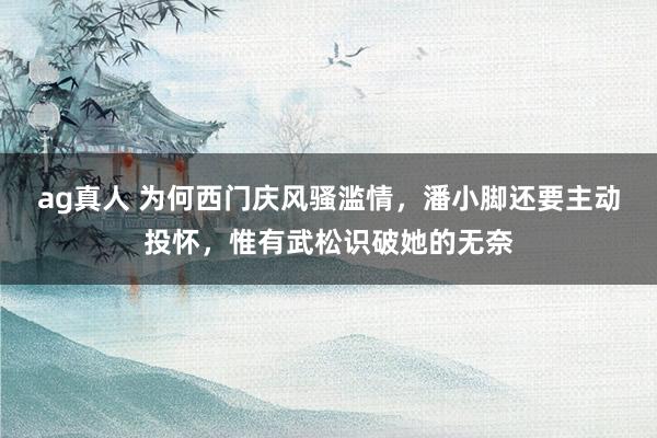 ag真人 为何西门庆风骚滥情，潘小脚还要主动投怀，惟有武松识破她的无奈