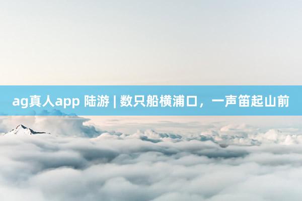 ag真人app 陆游 | 数只船横浦口，一声笛起山前