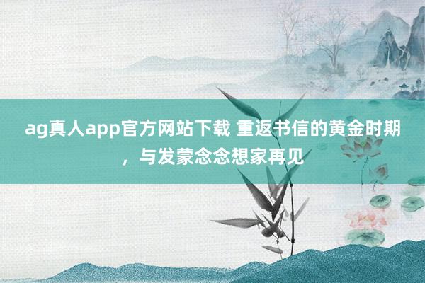 ag真人app官方网站下载 重返书信的黄金时期，与发蒙念念想家再见