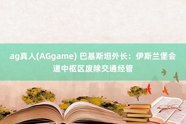 ag真人(AGgame) 巴基斯坦外长：伊斯兰堡会道中枢区废除交通经管