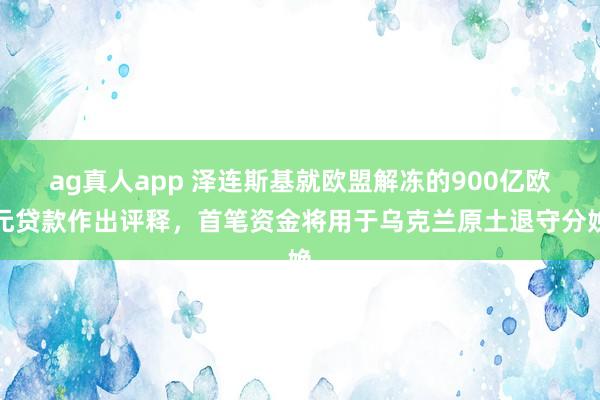 ag真人app 泽连斯基就欧盟解冻的900亿欧元贷款作出评释，首笔资金将用于乌克兰原土退守分娩