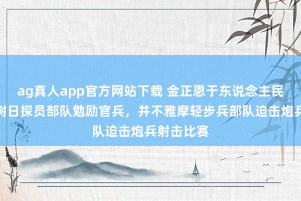 ag真人app官方网站下载 金正恩于东说念主民立异军建树日探员部队勉励官兵，并不雅摩轻步兵部队迫击炮兵射击比赛