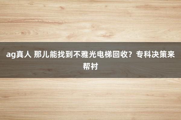 ag真人 那儿能找到不雅光电梯回收？专科决策来帮衬