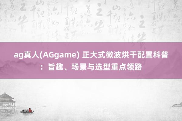 ag真人(AGgame) 正大式微波烘干配置科普：旨趣、场景与选型重点领路