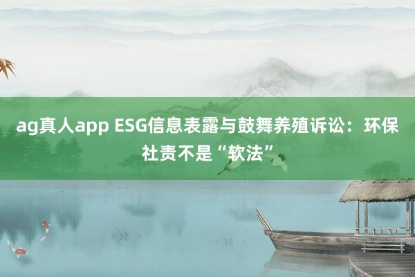 ag真人app ESG信息表露与鼓舞养殖诉讼：环保社责不是“软法”