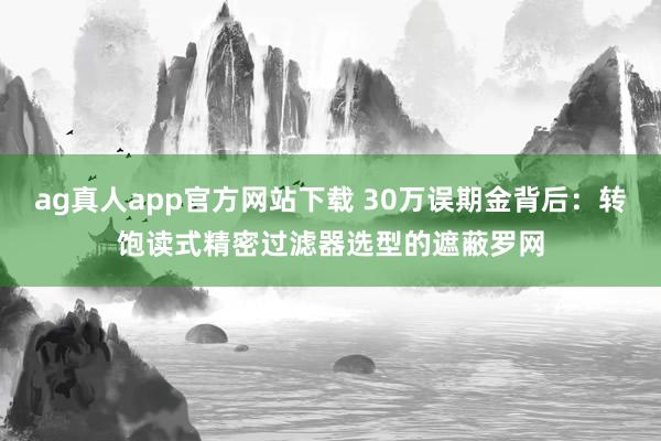ag真人app官方网站下载 30万误期金背后：转饱读式精密过滤器选型的遮蔽罗网