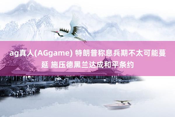 ag真人(AGgame) 特朗普称息兵期不太可能蔓延 施压德黑兰达成和平条约
