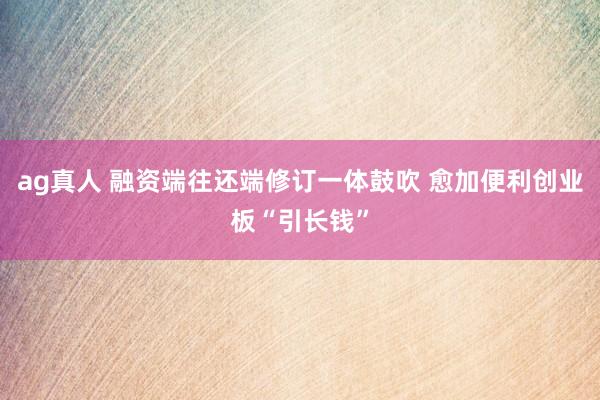 ag真人 融资端往还端修订一体鼓吹 愈加便利创业板“引长钱”