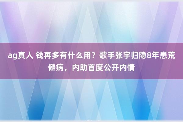ag真人 钱再多有什么用？歌手张宇归隐8年患荒僻病，内助首度公开内情
