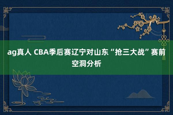 ag真人 CBA季后赛辽宁对山东“抢三大战”赛前空洞分析