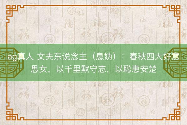 ag真人 文夫东说念主（息妫）：春秋四大好意思女，以千里默守志，以聪惠安楚