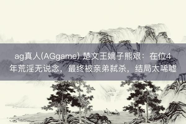 ag真人(AGgame) 楚文王嫡子熊艰：在位4年荒淫无说念，最终被亲弟弑杀，结局太唏嘘