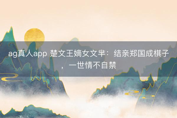 ag真人app 楚文王嫡女文芈：结亲郑国成棋子，一世情不自禁