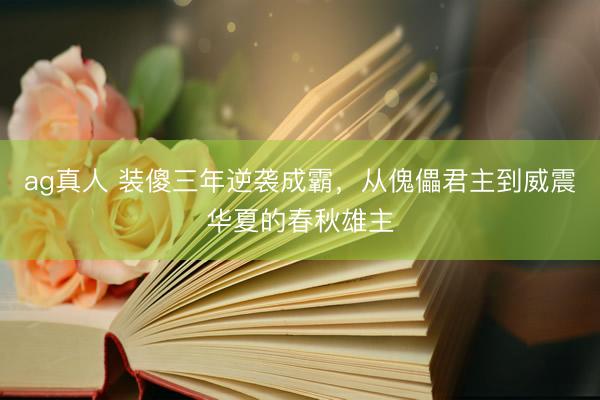 ag真人 装傻三年逆袭成霸，从傀儡君主到威震华夏的春秋雄主