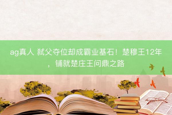 ag真人 弑父夺位却成霸业基石！楚穆王12年，铺就楚庄王问鼎之路