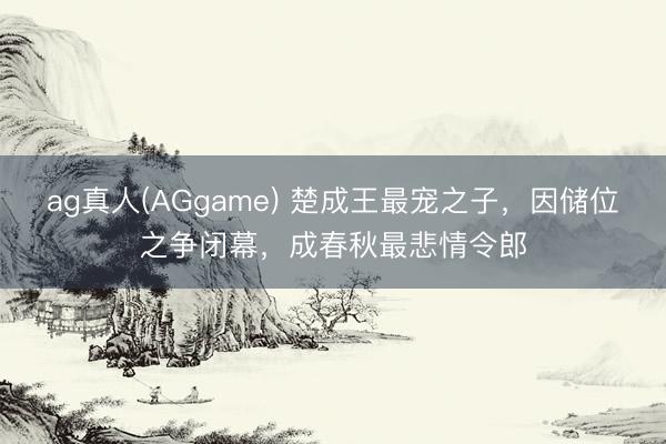 ag真人(AGgame) 楚成王最宠之子，因储位之争闭幕，成春秋最悲情令郎