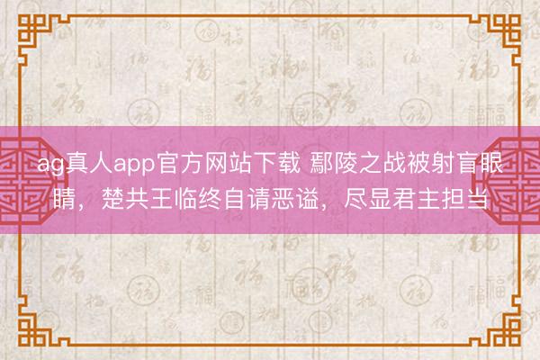 ag真人app官方网站下载 鄢陵之战被射盲眼睛，楚共王临终自请恶谥，尽显君主担当