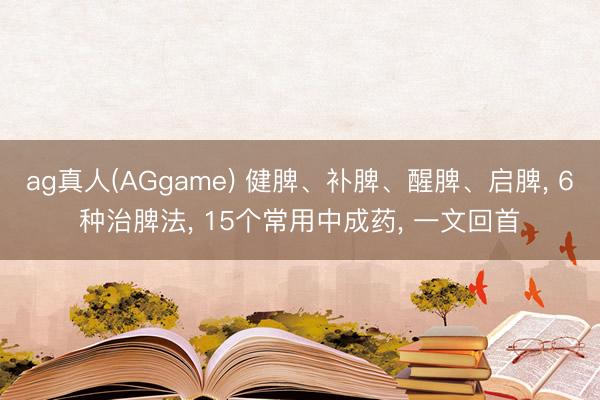 ag真人(AGgame) 健脾、补脾、醒脾、启脾， 6种治脾法， 15个常用中成药， 一文回首