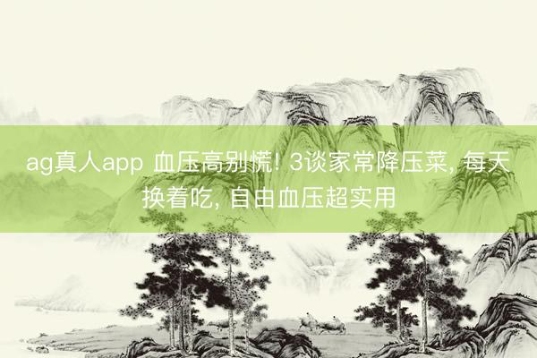ag真人app 血压高别慌! 3谈家常降压菜， 每天换着吃， 自由血压超实用