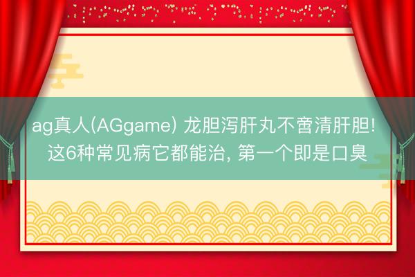 ag真人(AGgame) 龙胆泻肝丸不啻清肝胆! 这6种常见病它都能治， 第一个即是口臭