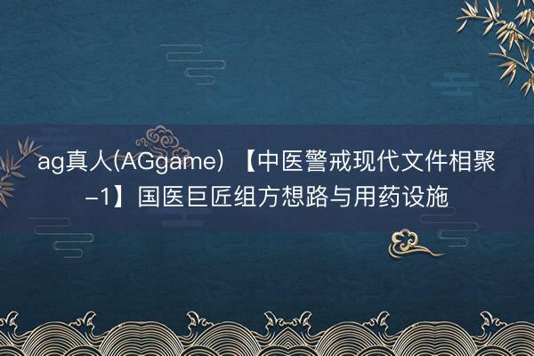 ag真人(AGgame) 【中医警戒现代文件相聚-1】国医巨匠组方想路与用药设施