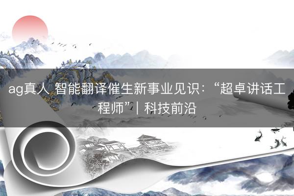 ag真人 智能翻译催生新事业见识：“超卓讲话工程师”｜科技前沿