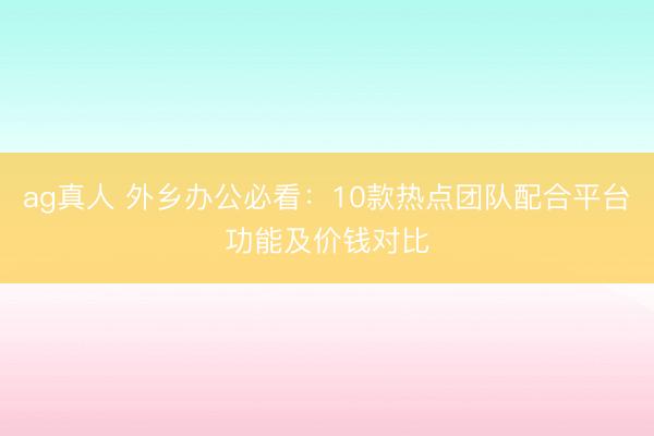 ag真人 外乡办公必看：10款热点团队配合平台功能及价钱对比