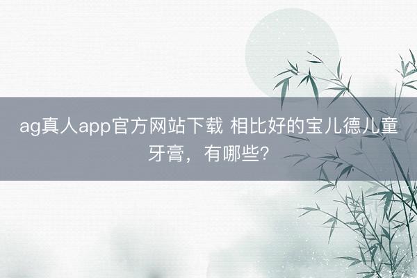 ag真人app官方网站下载 相比好的宝儿德儿童牙膏，有哪些？