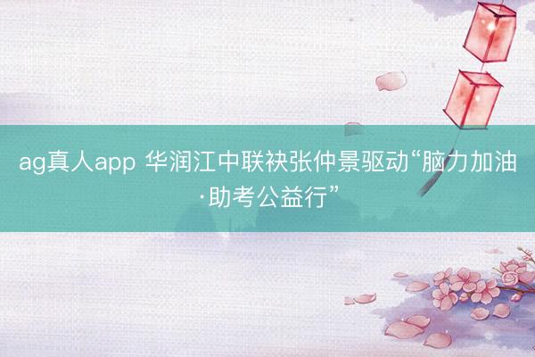 ag真人app 华润江中联袂张仲景驱动“脑力加油·助考公益行”