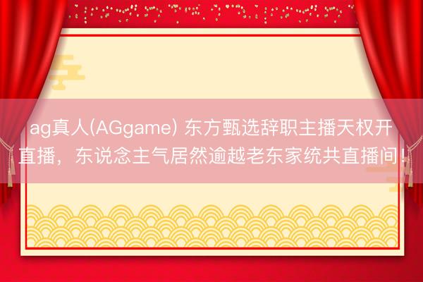 ag真人(AGgame) 东方甄选辞职主播天权开直播，东说念主气居然逾越老东家统共直播间！