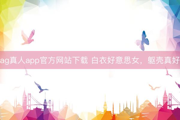 ag真人app官方网站下载 白衣好意思女，躯壳真好