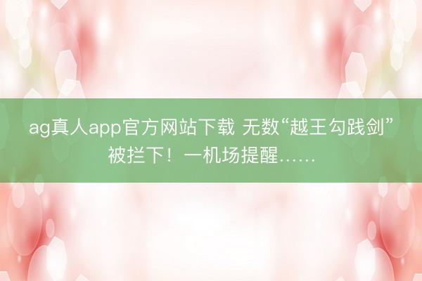 ag真人app官方网站下载 无数“越王勾践剑”被拦下！一机场提醒……