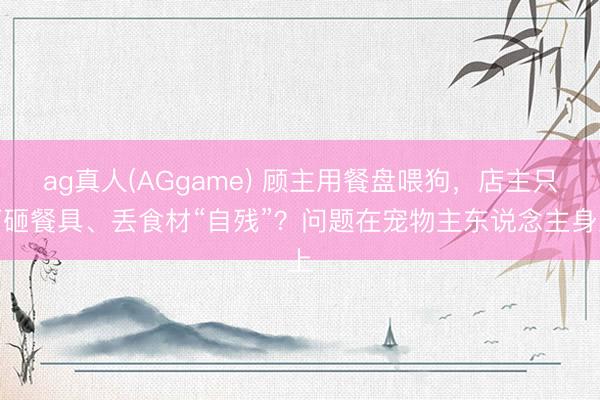 ag真人(AGgame) 顾主用餐盘喂狗，店主只可砸餐具、丢食材“自残”？问题在宠物主东说念主身上